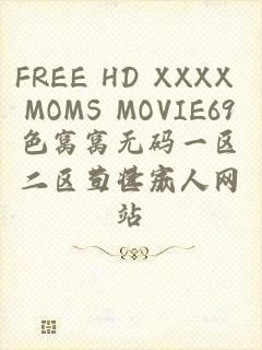 FREE HD XXXX MOMS MOVIE69色窝窝无码一区二区三区成人网站